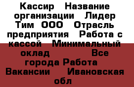 Кассир › Название организации ­ Лидер Тим, ООО › Отрасль предприятия ­ Работа с кассой › Минимальный оклад ­ 20 000 - Все города Работа » Вакансии   . Ивановская обл.